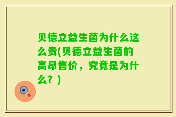 贝德立益生菌为什么这么贵(贝德立益生菌的高昂售价,究竟是为什么?) 贝德立益生菌为什么这么贵(贝德立益生菌的高昂售价,究竟是为什么?)