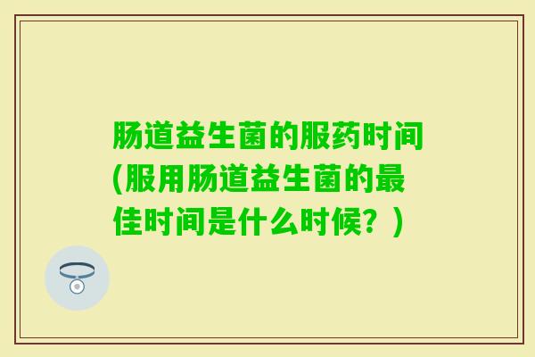 肠道益生菌的服药时间(服用肠道益生菌的佳时间是什么时候?) 肠道益生菌的服药时间(服用肠道益生菌的佳时间是什么时候?)