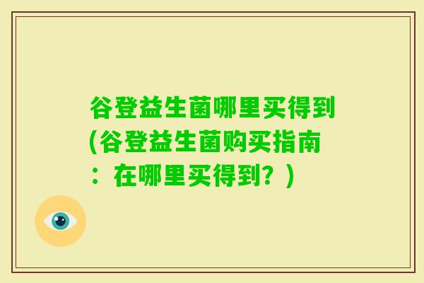 谷登益生菌哪里买得到(谷登益生菌购买指南：在哪里买得到？)