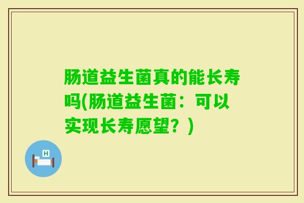 肠道益生菌真的能长寿吗(肠道益生菌:可以实现长寿愿望?) 肠道益生菌真的能长寿吗(肠道益生菌:可以实现长寿愿望?)