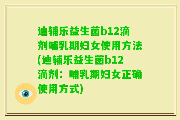迪辅乐益生菌b12滴剂哺乳期妇女使用方法(迪辅乐益生菌b12滴剂:哺乳期妇女正确使用方式) 迪辅乐益生菌b12滴剂哺乳期妇女使用方法(迪辅乐益生菌b12滴剂:哺乳期妇女正确使用方式)