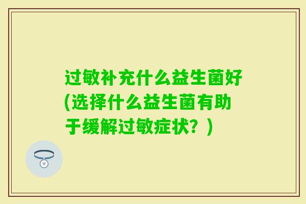 补充什么益生菌好(选择什么益生菌有助于缓解症状?) 补充什么益生菌好(选择什么益生菌有助于缓解症状?)