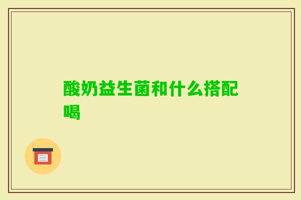 酸奶益生菌和什么搭配喝 酸奶益生菌和什么搭配喝