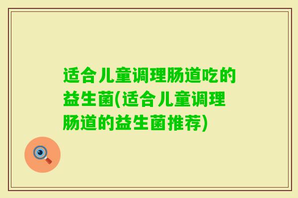 适合儿童调理肠道吃的益生菌(适合儿童调理肠道的益生菌推荐) 适合儿童调理肠道吃的益生菌(适合儿童调理肠道的益生菌推荐)