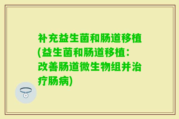补充益生菌和肠道移植(益生菌和肠道移植:改善肠道微生物组并肠) 补充益生菌和肠道移植(益生菌和肠道移植:改善肠道微生物组并肠)