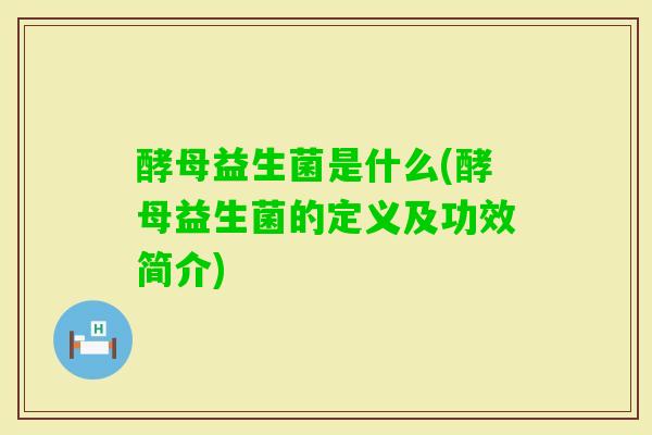 酵母益生菌是什么(酵母益生菌的定义及功效简介)