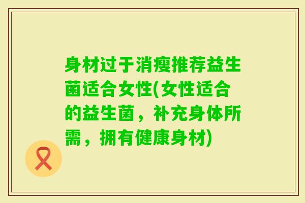 身材过于消瘦推荐益生菌适合女性(女性适合的益生菌,补充身体所需,拥有健康身材) 身材过于消瘦推荐益生菌适合女性(女性适合的益生菌,补充身体所需,拥有健康身材)