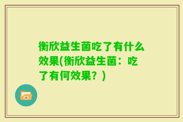 衡欣益生菌吃了有什么效果(衡欣益生菌:吃了有何效果?) 衡欣益生菌吃了有什么效果(衡欣益生菌:吃了有何效果?)
