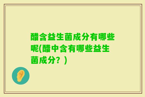 醋含益生菌成分有哪些呢(醋中含有哪些益生菌成分?) 醋含益生菌成分有哪些呢(醋中含有哪些益生菌成分?)