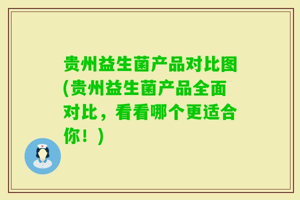 贵州益生菌产品对比图(贵州益生菌产品全面对比,看看哪个更适合你!) 贵州益生菌产品对比图(贵州益生菌产品全面对比,看看哪个更适合你!)