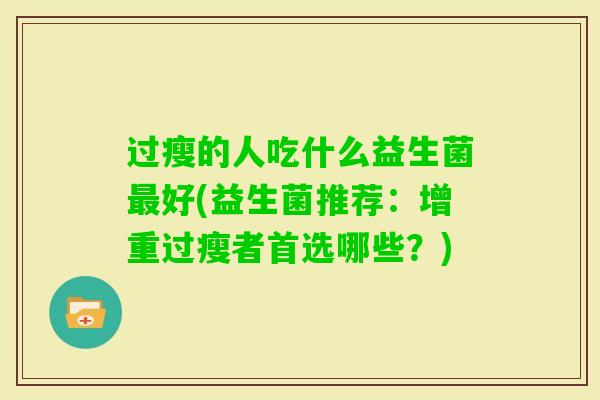 过瘦的人吃什么益生菌好(益生菌推荐:增重过瘦者首选哪些?) 过瘦的人吃什么益生菌好(益生菌推荐:增重过瘦者首选哪些?)