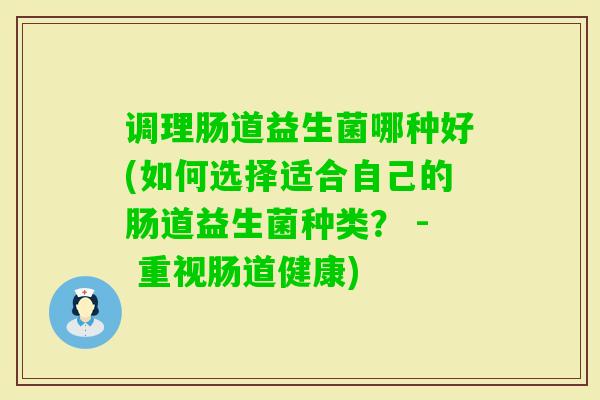 调理肠道益生菌哪种好(如何选择适合自己的肠道益生菌种类? - 重视肠道健康) 调理肠道益生菌哪种好(如何选择适合自己的肠道益生菌种类? - 重视肠道健康)