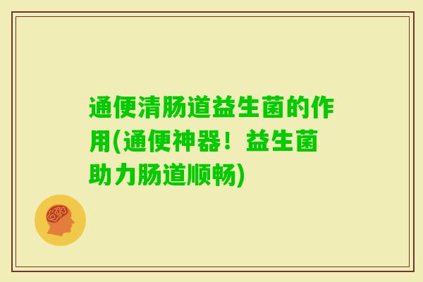 通便清肠道益生菌的作用(通便神器!益生菌助力肠道顺畅) 通便清肠道益生菌的作用(通便神器!益生菌助力肠道顺畅)