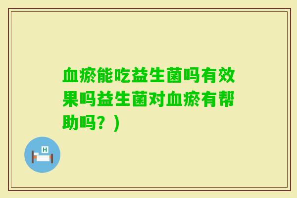 瘀能吃益生菌吗有效果吗益生菌对瘀有帮助吗?) 瘀能吃益生菌吗有效果吗益生菌对瘀有帮助吗?)