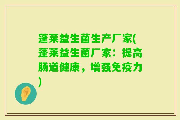 蓬莱益生菌生产厂家(蓬莱益生菌厂家:提高肠道健康,增强力) 蓬莱益生菌生产厂家(蓬莱益生菌厂家:提高肠道健康,增强力)