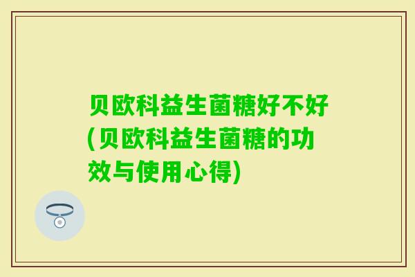 贝欧科益生菌糖好不好(贝欧科益生菌糖的功效与使用心得) 贝欧科益生菌糖好不好(贝欧科益生菌糖的功效与使用心得)