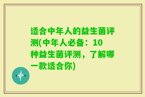 适合中年人的益生菌评测(中年人必备:10种益生菌评测,了解哪一款适合你) 适合中年人的益生菌评测(中年人必备:10种益生菌评测,了解哪一款适合你)