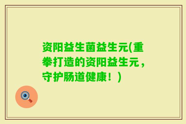 资阳益生菌益生元(重拳打造的资阳益生元,守护肠道健康!) 资阳益生菌益生元(重拳打造的资阳益生元,守护肠道健康!)