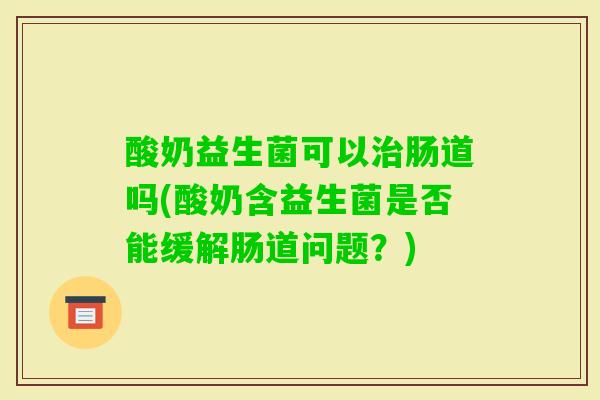 酸奶益生菌可以肠道吗(酸奶含益生菌是否能缓解肠道问题？)