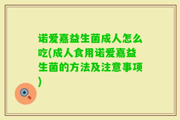 诺爱嘉益生菌成人怎么吃(成人食用诺爱嘉益生菌的方法及注意事项)