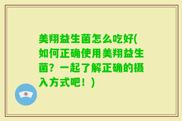 美翔益生菌怎么吃好(如何正确使用美翔益生菌?一起了解正确的摄入方式吧!) 美翔益生菌怎么吃好(如何正确使用美翔益生菌?一起了解正确的摄入方式吧!)