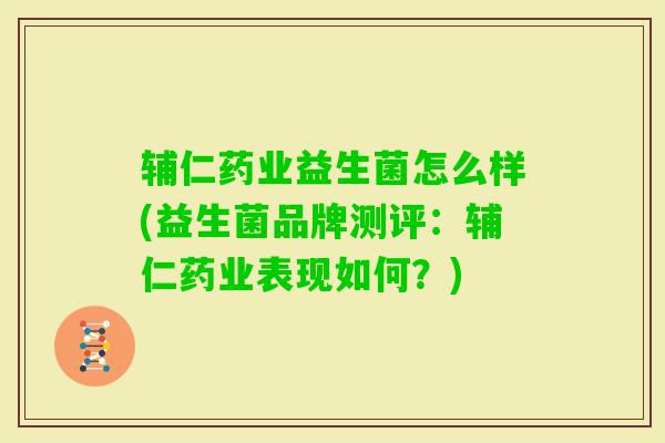 辅仁药业益生菌怎么样(益生菌品牌测评:辅仁药业表现如何?) 辅仁药业益生菌怎么样(益生菌品牌测评:辅仁药业表现如何?)