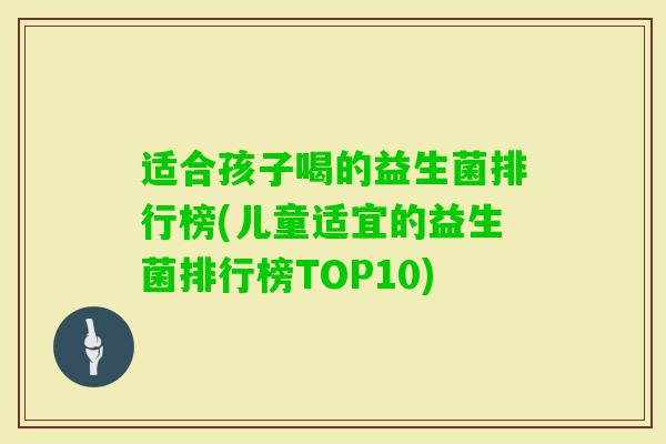 适合孩子喝的益生菌排行榜(儿童适宜的益生菌排行榜TOP10) 适合孩子喝的益生菌排行榜(儿童适宜的益生菌排行榜TOP10)