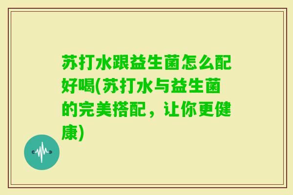 苏打水跟益生菌怎么配好喝(苏打水与益生菌的完美搭配,让你更健康) 苏打水跟益生菌怎么配好喝(苏打水与益生菌的完美搭配,让你更健康)