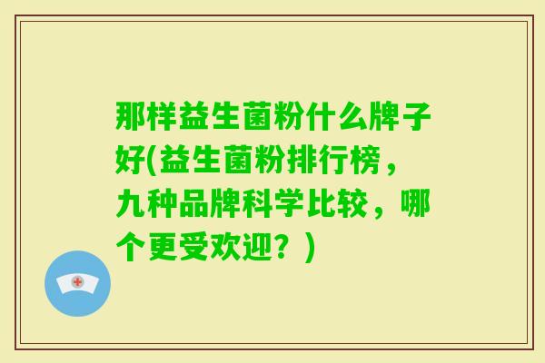 那样益生菌粉什么牌子好(益生菌粉排行榜,九种品牌科学比较,哪个更受欢迎?) 那样益生菌粉什么牌子好(益生菌粉排行榜,九种品牌科学比较,哪个更受欢迎?)