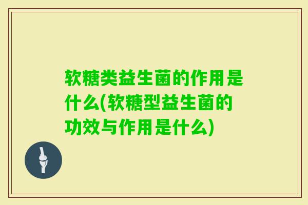 软糖类益生菌的作用是什么(软糖型益生菌的功效与作用是什么) 软糖类益生菌的作用是什么(软糖型益生菌的功效与作用是什么)