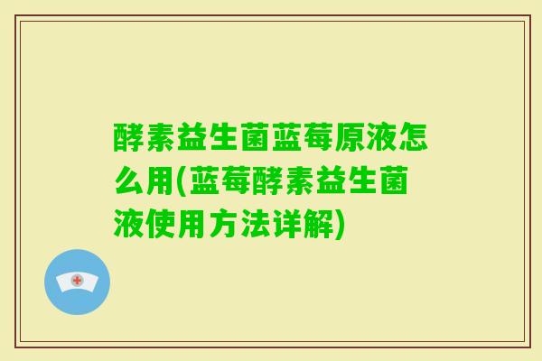 酵素益生菌蓝莓原液怎么用(蓝莓酵素益生菌液使用方法详解) 酵素益生菌蓝莓原液怎么用(蓝莓酵素益生菌液使用方法详解)