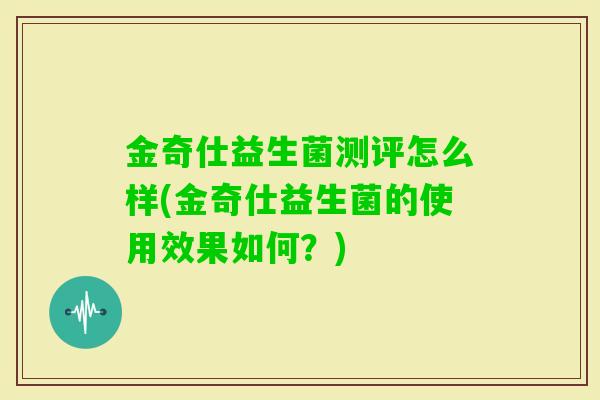 金奇仕益生菌测评怎么样(金奇仕益生菌的使用效果如何?) 金奇仕益生菌测评怎么样(金奇仕益生菌的使用效果如何?)