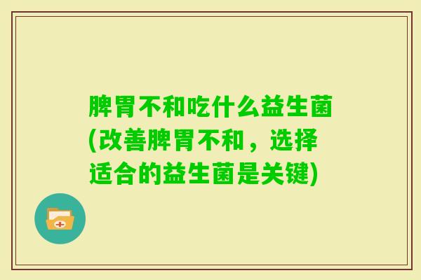 脾胃不和吃什么益生菌(改善脾胃不和,选择适合的益生菌是关键) 脾胃不和吃什么益生菌(改善脾胃不和,选择适合的益生菌是关键)
