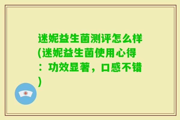 迷妮益生菌测评怎么样(迷妮益生菌使用心得:功效显著,口感不错) 迷妮益生菌测评怎么样(迷妮益生菌使用心得:功效显著,口感不错)