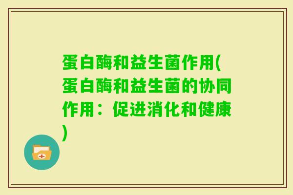 蛋白酶和益生菌作用(蛋白酶和益生菌的协同作用：促进消化和健康)