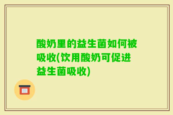 酸奶里的益生菌如何被吸收(饮用酸奶可促进益生菌吸收) 酸奶里的益生菌如何被吸收(饮用酸奶可促进益生菌吸收)