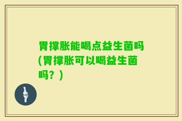 胃撑胀能喝点益生菌吗(胃撑胀可以喝益生菌吗？)