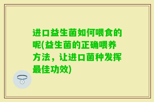 进口益生菌如何喂食的呢(益生菌的正确喂养方法,让进口菌种发挥佳功效) 进口益生菌如何喂食的呢(益生菌的正确喂养方法,让进口菌种发挥佳功效)