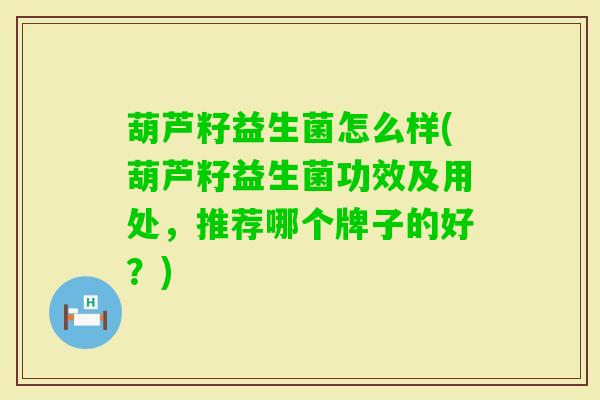 葫芦籽益生菌怎么样(葫芦籽益生菌功效及用处,推荐哪个牌子的好?) 葫芦籽益生菌怎么样(葫芦籽益生菌功效及用处,推荐哪个牌子的好?)