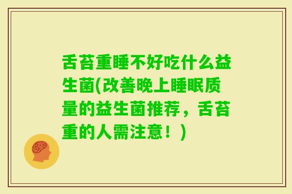 舌苔重睡不好吃什么益生菌(改善晚上质量的益生菌推荐,舌苔重的人需注意!) 舌苔重睡不好吃什么益生菌(改善晚上质量的益生菌推荐,舌苔重的人需注意!)