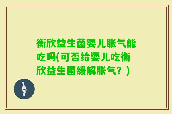 衡欣益生菌婴儿能吃吗(可否给婴儿吃衡欣益生菌缓解？)