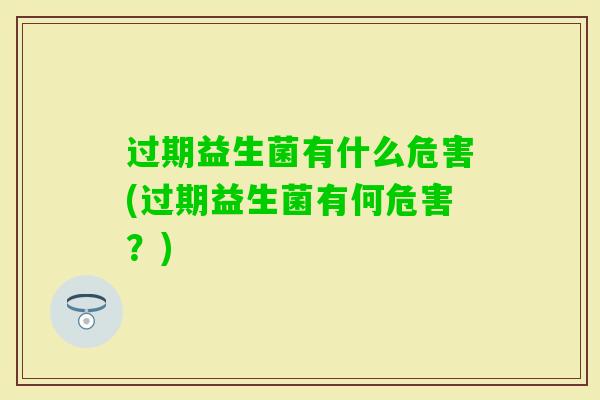 过期益生菌有什么危害(过期益生菌有何危害?) 过期益生菌有什么危害(过期益生菌有何危害?)