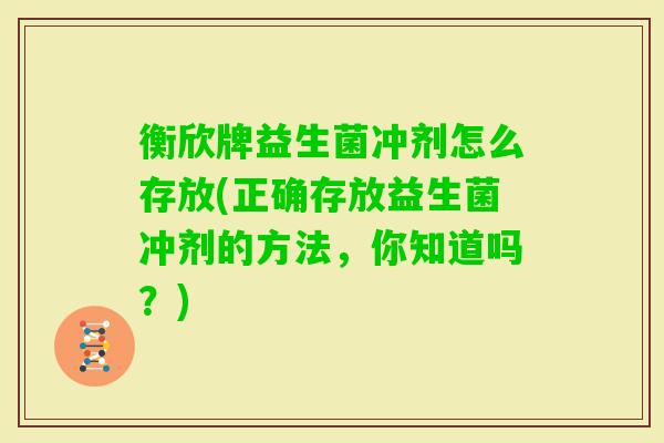 衡欣牌益生菌冲剂怎么存放(正确存放益生菌冲剂的方法，你知道吗？)