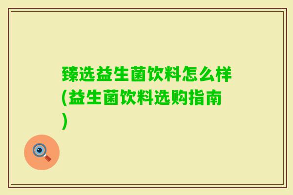 臻选益生菌饮料怎么样(益生菌饮料选购指南) 臻选益生菌饮料怎么样(益生菌饮料选购指南)