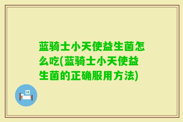 蓝骑士小天使益生菌怎么吃(蓝骑士小天使益生菌的正确服用方法) 蓝骑士小天使益生菌怎么吃(蓝骑士小天使益生菌的正确服用方法)