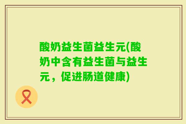酸奶益生菌益生元(酸奶中含有益生菌与益生元，促进肠道健康)