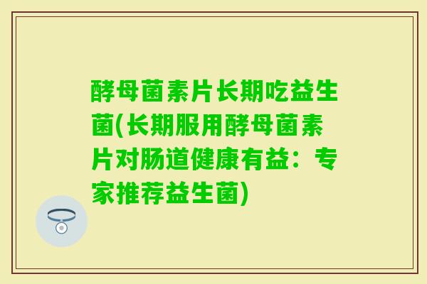 酵母菌素片长期吃益生菌(长期服用酵母菌素片对肠道健康有益:专家推荐益生菌) 酵母菌素片长期吃益生菌(长期服用酵母菌素片对肠道健康有益:专家推荐益生菌)