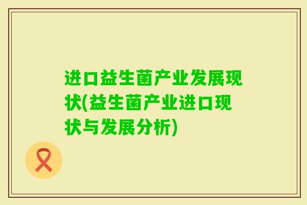 进口益生菌产业发展现状(益生菌产业进口现状与发展分析) 进口益生菌产业发展现状(益生菌产业进口现状与发展分析)