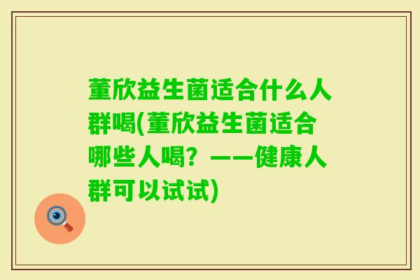 董欣益生菌适合什么人群喝(董欣益生菌适合哪些人喝?——健康人群可以试试) 董欣益生菌适合什么人群喝(董欣益生菌适合哪些人喝?——健康人群可以试试)