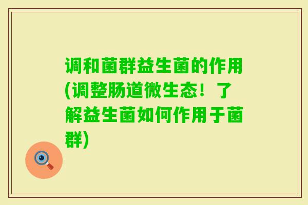 调和菌群益生菌的作用(调整肠道微生态!了解益生菌如何作用于菌群) 调和菌群益生菌的作用(调整肠道微生态!了解益生菌如何作用于菌群)